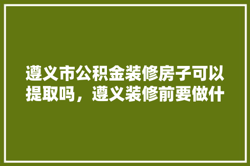 遵义市公积金装修房子可以提取吗，遵义装修前要做什么准备才能入住。 遵义市公积金装修房子可以提取吗，遵义装修前要做什么准备才能入住。 装修知识