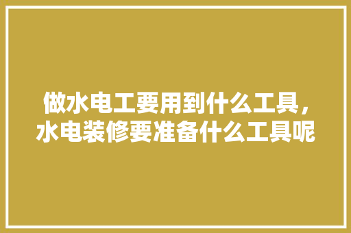 做水电工要用到什么工具，水电装修要准备什么工具呢。 做水电工要用到什么工具，水电装修要准备什么工具呢。 买房须知