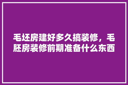 毛坯房建好多久搞装修，毛胚房装修前期准备什么东西。 毛坯房建好多久搞装修，毛胚房装修前期准备什么东西。 家居装饰