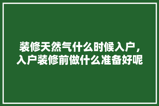 装修天然气什么时候入户，入户装修前做什么准备好呢。 装修天然气什么时候入户，入户装修前做什么准备好呢。 装修知识