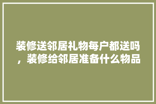 装修送邻居礼物每户都送吗，装修给邻居准备什么物品好。 装修送邻居礼物每户都送吗，装修给邻居准备什么物品好。 家居装饰