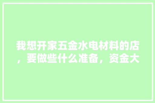 我想开家五金水电材料的店，要做些什么准备，资金大概要多少，年利润大概是多少，装修电工要做些什么准备工作。 我想开家五金水电材料的店，要做些什么准备，资金大概要多少，年利润大概是多少，装修电工要做些什么准备工作。 装修知识