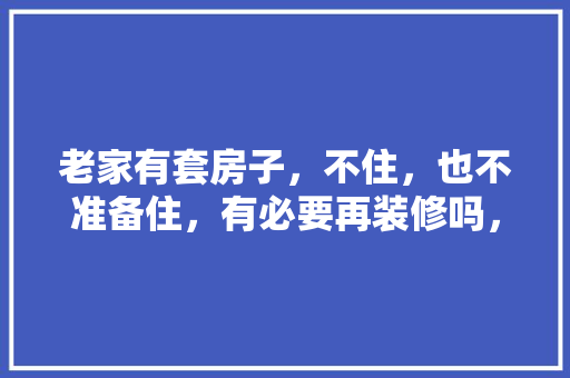老家有套房子，不住，也不准备住，有必要再装修吗，家里装修都需要什么准备工作。 老家有套房子，不住，也不准备住，有必要再装修吗，家里装修都需要什么准备工作。 家居设计