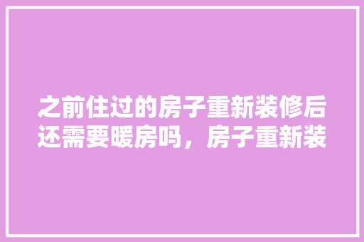之前住过的房子重新装修后还需要暖房吗，房子重新装修准备什么东西。 之前住过的房子重新装修后还需要暖房吗，房子重新装修准备什么东西。 家居装饰
