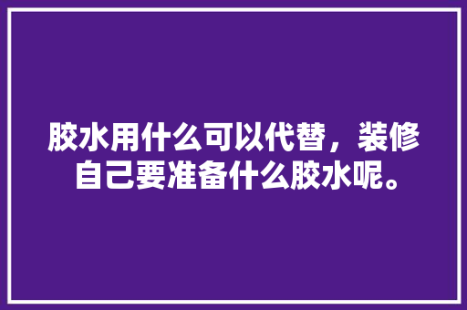 胶水用什么可以代替，装修自己要准备什么胶水呢。 胶水用什么可以代替，装修自己要准备什么胶水呢。 买房须知