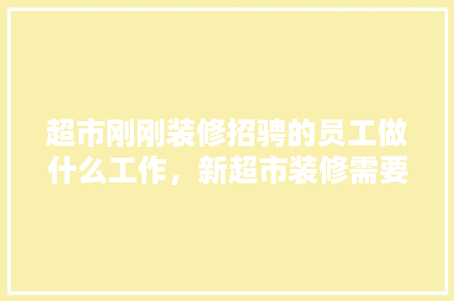 超市刚刚装修招骋的员工做什么工作，新超市装修需要准备什么东西。 超市刚刚装修招骋的员工做什么工作，新超市装修需要准备什么东西。 买房须知