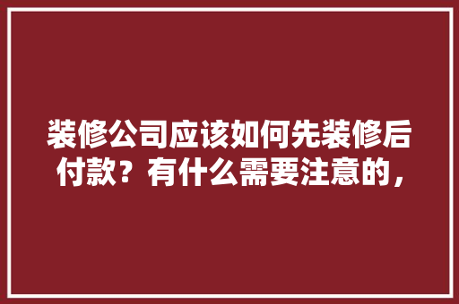 装修公司应该如何先装修后付款？有什么需要注意的，装修房子需要先准备什么东西。 装修公司应该如何先装修后付款？有什么需要注意的，装修房子需要先准备什么东西。 家居设计
