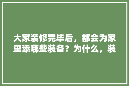 大家装修完毕后，都会为家里添哪些装备？为什么，装修需求要准备什么资料。 大家装修完毕后，都会为家里添哪些装备？为什么，装修需求要准备什么资料。 装修知识
