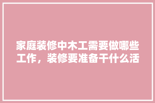 家庭装修中木工需要做哪些工作，装修要准备干什么活儿好呢。 家庭装修中木工需要做哪些工作，装修要准备干什么活儿好呢。 买房须知