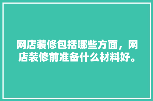 网店装修包括哪些方面，网店装修前准备什么材料好。 网店装修包括哪些方面，网店装修前准备什么材料好。 家居设计