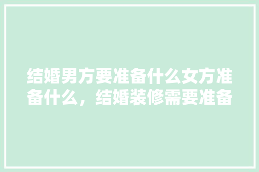 结婚男方要准备什么女方准备什么，结婚装修需要准备什么东西。 结婚男方要准备什么女方准备什么，结婚装修需要准备什么东西。 家居装饰