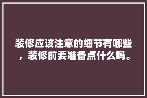 装修应该注意的细节有哪些，装修前要准备点什么吗。 装修应该注意的细节有哪些，装修前要准备点什么吗。 家居设计