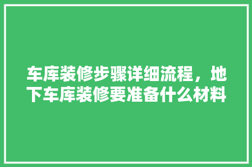 车库装修步骤详细流程，地下车库装修要准备什么材料。 车库装修步骤详细流程，地下车库装修要准备什么材料。 装修知识