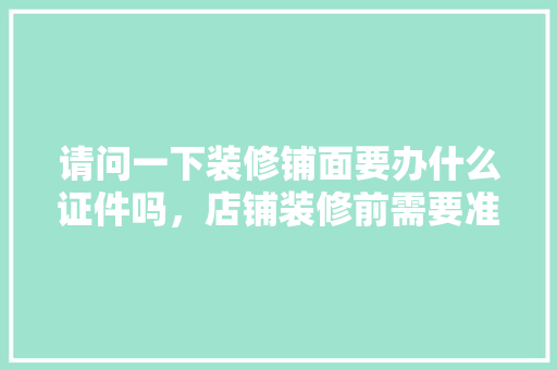 请问一下装修铺面要办什么证件吗，店铺装修前需要准备什么东西。 请问一下装修铺面要办什么证件吗，店铺装修前需要准备什么东西。 二手房