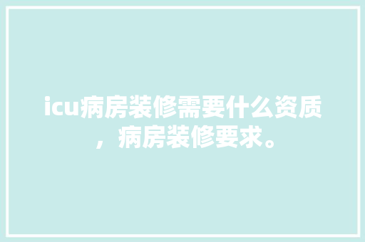 icu病房装修需要什么资质，病房装修要求。 icu病房装修需要什么资质，病房装修要求。 家居装饰