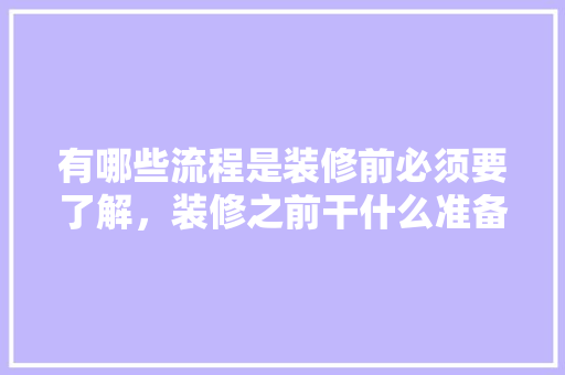 有哪些流程是装修前必须要了解，装修之前干什么准备活好呢。 有哪些流程是装修前必须要了解，装修之前干什么准备活好呢。 家居设计