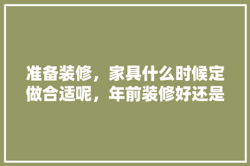准备装修，家具什么时候定做合适呢，年前装修好还是年后装修好。 准备装修，家具什么时候定做合适呢，年前装修好还是年后装修好。 家居装饰