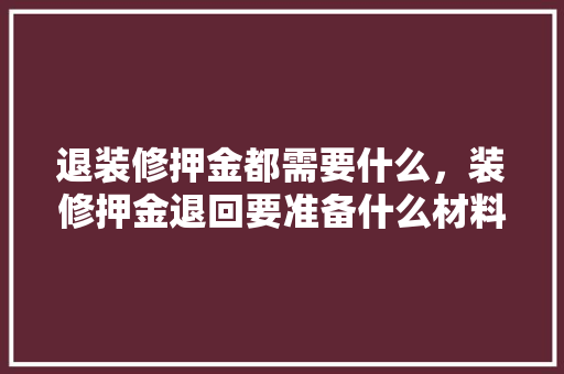 退装修押金都需要什么，装修押金退回要准备什么材料。 退装修押金都需要什么，装修押金退回要准备什么材料。 买房须知