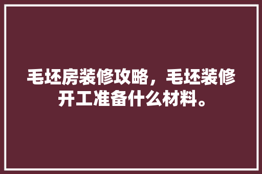 毛坯房装修攻略，毛坯装修开工准备什么材料。 毛坯房装修攻略，毛坯装修开工准备什么材料。 装修知识