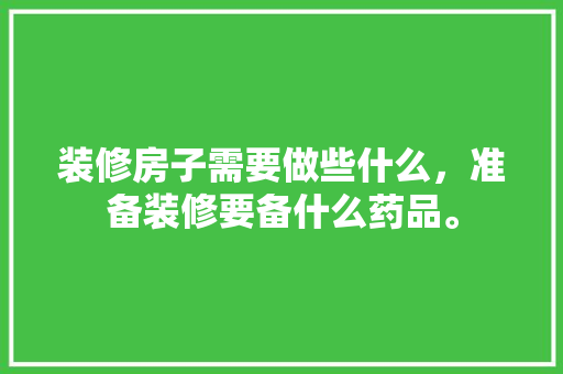 装修房子需要做些什么，准备装修要备什么药品。 装修房子需要做些什么，准备装修要备什么药品。 买房须知