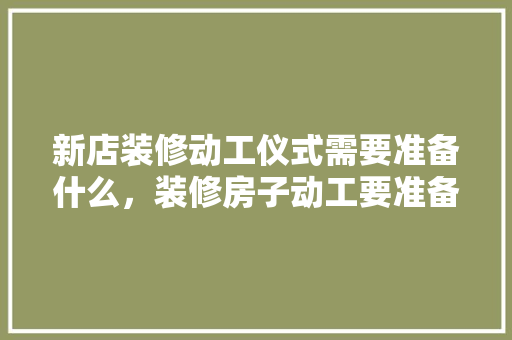 新店装修动工仪式需要准备什么，装修房子动工要准备什么东西。 新店装修动工仪式需要准备什么，装修房子动工要准备什么东西。 家居设计