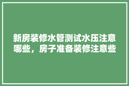 新房装修水管测试水压注意哪些，房子准备装修注意些什么事项。 新房装修水管测试水压注意哪些，房子准备装修注意些什么事项。 买房须知