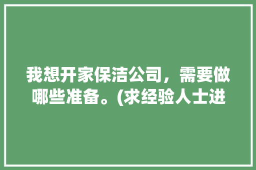 我想开家保洁公司，需要做哪些准备。(求经验人士进入)，房子装修保洁前准备什么东西。 我想开家保洁公司，需要做哪些准备。(求经验人士进入)，房子装修保洁前准备什么东西。 装修知识
