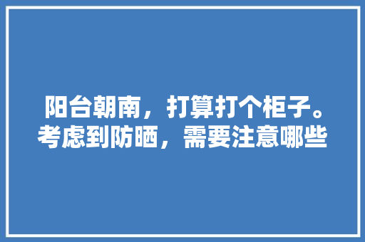阳台朝南，打算打个柜子。考虑到防晒，需要注意哪些事项啊？谢谢，装修阳台要准备什么材料呢。 阳台朝南，打算打个柜子。考虑到防晒，需要注意哪些事项啊？谢谢，装修阳台要准备什么材料呢。 家居设计