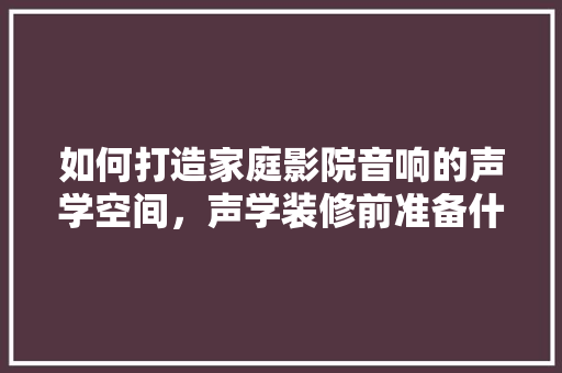 如何打造家庭影院音响的声学空间，声学装修前准备什么。 如何打造家庭影院音响的声学空间，声学装修前准备什么。 二手房