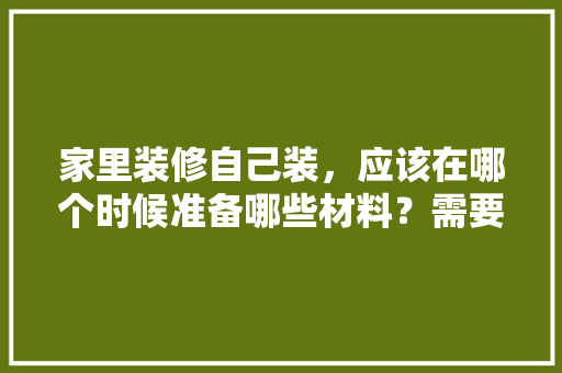 家里装修自己装，应该在哪个时候准备哪些材料？需要几个月时间，自己装修前准备购买什么东西。 家里装修自己装，应该在哪个时候准备哪些材料？需要几个月时间，自己装修前准备购买什么东西。 家居设计