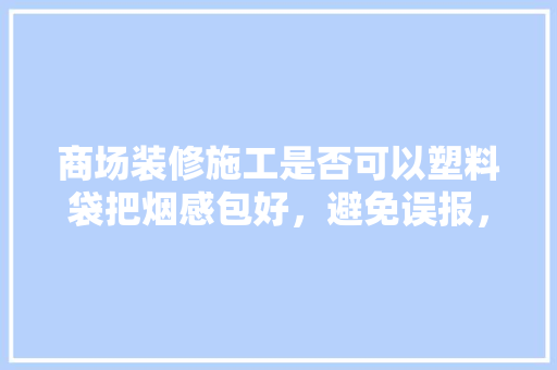 商场装修施工是否可以塑料袋把烟感包好，避免误报，装修准备什么袋子最好看图片。 商场装修施工是否可以塑料袋把烟感包好，避免误报，装修准备什么袋子最好看图片。 装修知识