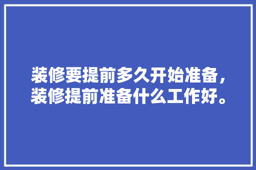 装修要提前多久开始准备，装修提前准备什么工作好。 装修要提前多久开始准备，装修提前准备什么工作好。 装修知识