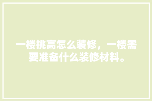 一楼挑高怎么装修，一楼需要准备什么装修材料。 一楼挑高怎么装修，一楼需要准备什么装修材料。 装修知识