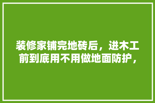 装修家铺完地砖后，进木工前到底用不用做地面防护，装修前给师傅准备什么东西。 装修家铺完地砖后，进木工前到底用不用做地面防护，装修前给师傅准备什么东西。 买房须知