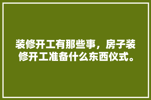 装修开工有那些事，房子装修开工准备什么东西仪式。 装修开工有那些事，房子装修开工准备什么东西仪式。 装修知识