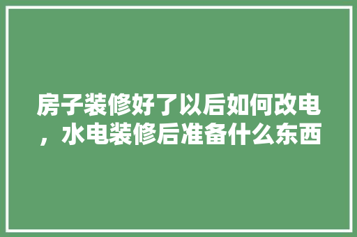 房子装修好了以后如何改电，水电装修后准备什么东西好。 房子装修好了以后如何改电，水电装修后准备什么东西好。 家居设计