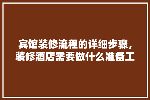 宾馆装修流程的详细步骤，装修酒店需要做什么准备工作。 宾馆装修流程的详细步骤，装修酒店需要做什么准备工作。 二手房