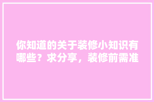 你知道的关于装修小知识有哪些？求分享，装修前需准备什么东西。 你知道的关于装修小知识有哪些？求分享，装修前需准备什么东西。 二手房