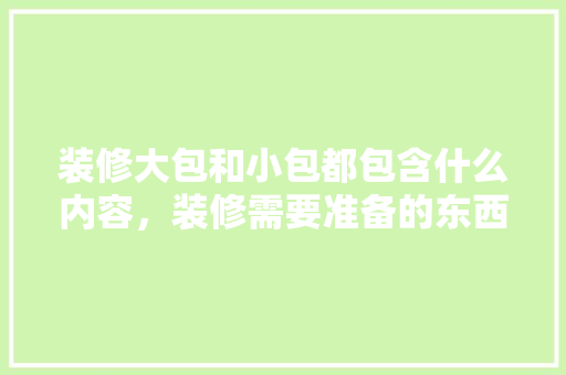 装修大包和小包都包含什么内容，装修需要准备的东西。 装修大包和小包都包含什么内容，装修需要准备的东西。 家居设计