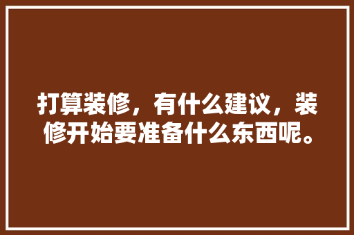 打算装修，有什么建议，装修开始要准备什么东西呢。 打算装修，有什么建议，装修开始要准备什么东西呢。 买房须知