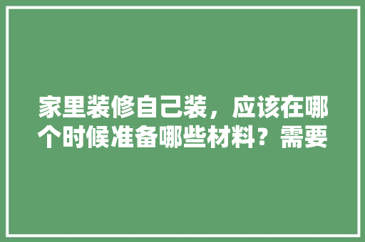 家里装修自己装，应该在哪个时候准备哪些材料？需要几个月时间，装修前要准备做什么工作。 家里装修自己装，应该在哪个时候准备哪些材料？需要几个月时间，装修前要准备做什么工作。 装修知识