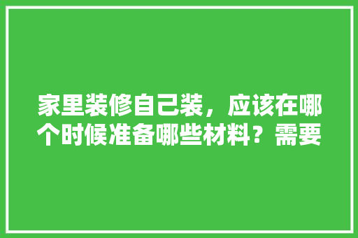 家里装修自己装，应该在哪个时候准备哪些材料？需要几个月时间，装修前期该准备什么东西。 家里装修自己装，应该在哪个时候准备哪些材料？需要几个月时间，装修前期该准备什么东西。 家居设计