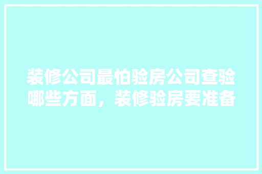 装修公司最怕验房公司查验哪些方面，装修验房要准备什么材料。 装修公司最怕验房公司查验哪些方面，装修验房要准备什么材料。 家居设计