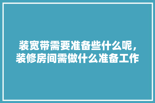 装宽带需要准备些什么呢，装修房间需做什么准备工作。 装宽带需要准备些什么呢，装修房间需做什么准备工作。 家居设计