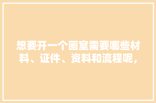 想要开一个画室需要哪些材料、证件、资料和流程呢，新画室装修前期准备什么东西。 想要开一个画室需要哪些材料、证件、资料和流程呢，新画室装修前期准备什么东西。 家居装饰