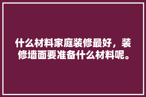 什么材料家庭装修最好，装修墙面要准备什么材料呢。 什么材料家庭装修最好，装修墙面要准备什么材料呢。 家居设计