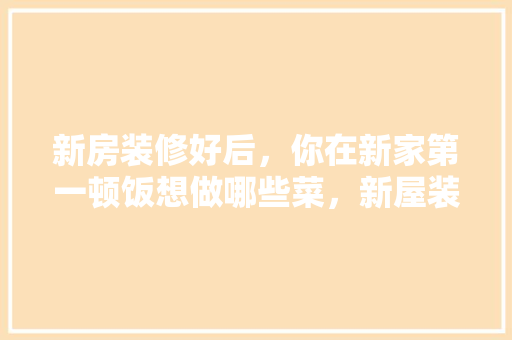 新房装修好后，你在新家第一顿饭想做哪些菜，新屋装修需要做什么准备工作。 新房装修好后，你在新家第一顿饭想做哪些菜，新屋装修需要做什么准备工作。 家居设计