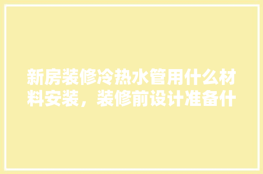 新房装修冷热水管用什么材料安装，装修前设计准备什么材料好。 新房装修冷热水管用什么材料安装，装修前设计准备什么材料好。 家居装饰