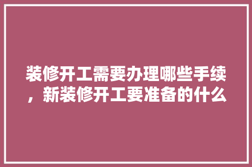 装修开工需要办理哪些手续，新装修开工要准备的什么东西。 装修开工需要办理哪些手续，新装修开工要准备的什么东西。 家居装饰