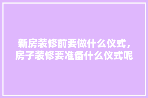新房装修前要做什么仪式，房子装修要准备什么仪式呢。 新房装修前要做什么仪式，房子装修要准备什么仪式呢。 家居装饰